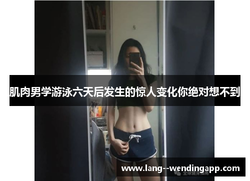 肌肉男学游泳六天后发生的惊人变化你绝对想不到 肌肉男学游泳六天后发生的惊人变化你绝对想不到
