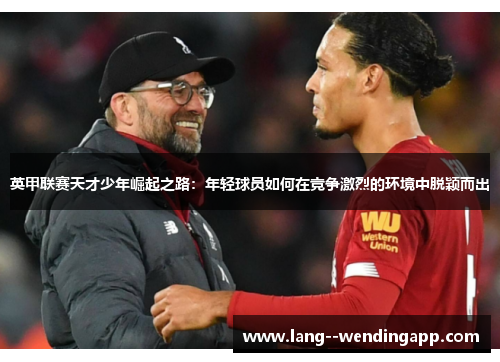 英甲联赛天才少年崛起之路:年轻球员如何在竞争激烈的环境中脱颖而出 英甲联赛天才少年崛起之路:年轻球员如何在竞争激烈的环境中脱颖而出
