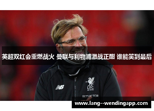 英超双红会重燃战火 曼联与利物浦激战正酣 谁能笑到最后 英超双红会重燃战火 曼联与利物浦激战正酣 谁能笑到最后