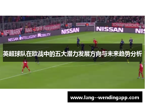 英超球队在欧战中的五大潜力发展方向与未来趋势分析