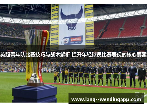 英超青年队比赛技巧与战术解析 提升年轻球员比赛表现的核心要素 英超青年队比赛技巧与战术解析 提升年轻球员比赛表现的核心要素