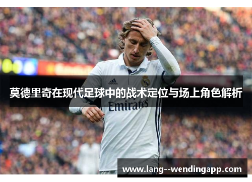 莫德里奇在现代足球中的战术定位与场上角色解析