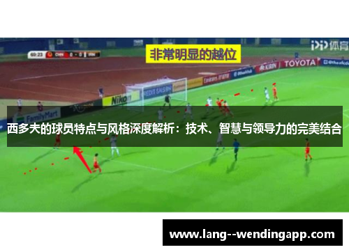西多夫的球员特点与风格深度解析：技术、智慧与领导力的完美结合
