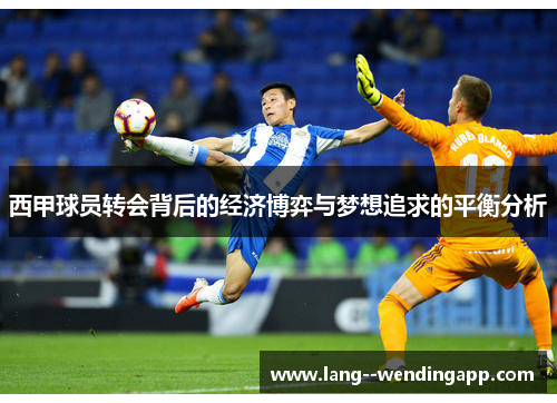 西甲球员转会背后的经济博弈与梦想追求的平衡分析 西甲球员转会背后的经济博弈与梦想追求的平衡分析
