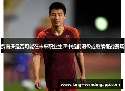 费南多是否可能在未来职业生涯中提前退役或继续征战赛场 费南多是否可能在未来职业生涯中提前退役或继续征战赛场