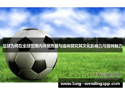 足球为何在全球范围内深受热爱与追捧探究其文化影响力与独特魅力