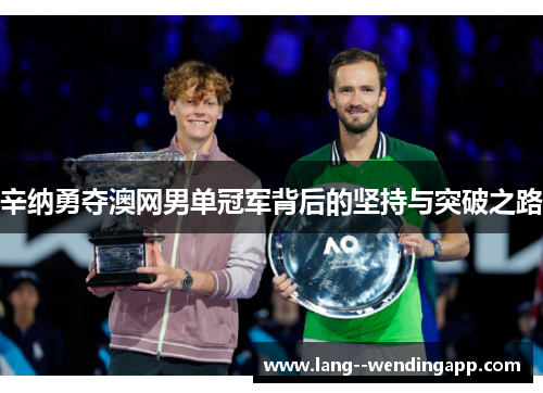 辛纳勇夺澳网男单冠军背后的坚持与突破之路 辛纳勇夺澳网男单冠军背后的坚持与突破之路