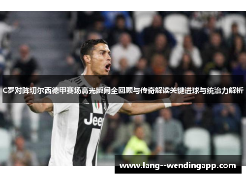 C罗对阵切尔西德甲赛场高光瞬间全回顾与传奇解读关键进球与统治力解析