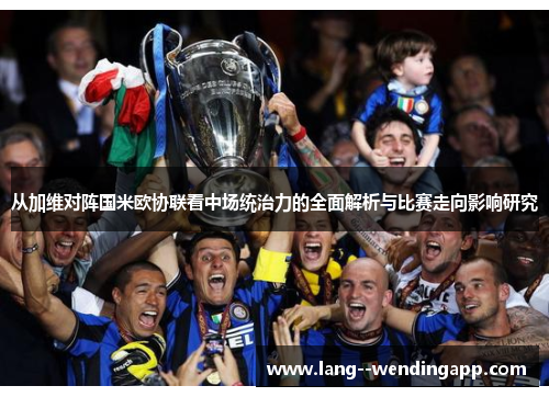 从加维对阵国米欧协联看中场统治力的全面解析与比赛走向影响研究
