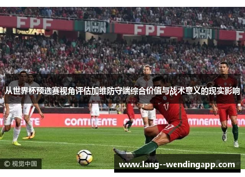 从世界杯预选赛视角评估加维防守端综合价值与战术意义的现实影响 从世界杯预选赛视角评估加维防守端综合价值与战术意义的现实影响