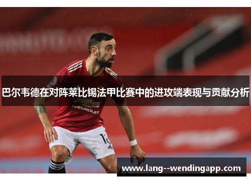 巴尔韦德在对阵莱比锡法甲比赛中的进攻端表现与贡献分析 巴尔韦德在对阵莱比锡法甲比赛中的进攻端表现与贡献分析