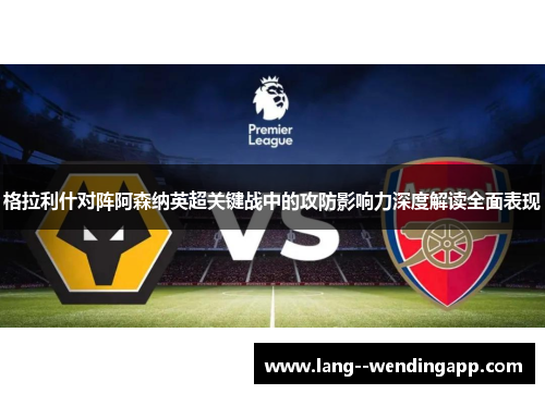格拉利什对阵阿森纳英超关键战中的攻防影响力深度解读全面表现 格拉利什对阵阿森纳英超关键战中的攻防影响力深度解读全面表现