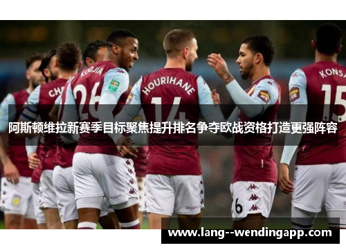 阿斯顿维拉新赛季目标聚焦提升排名争夺欧战资格打造更强阵容 阿斯顿维拉新赛季目标聚焦提升排名争夺欧战资格打造更强阵容