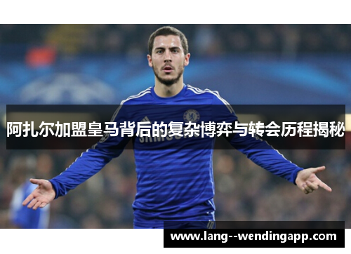 阿扎尔加盟皇马背后的复杂博弈与转会历程揭秘 阿扎尔加盟皇马背后的复杂博弈与转会历程揭秘