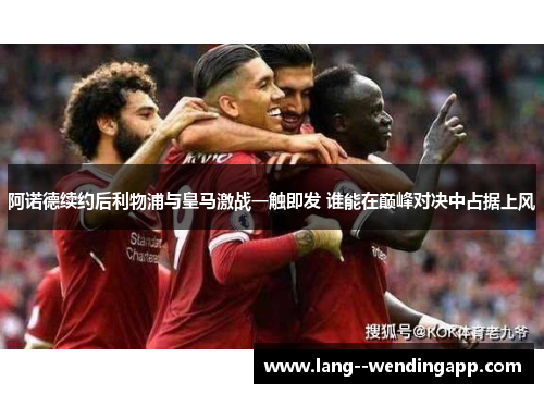 阿诺德续约后利物浦与皇马激战一触即发 谁能在巅峰对决中占据上风