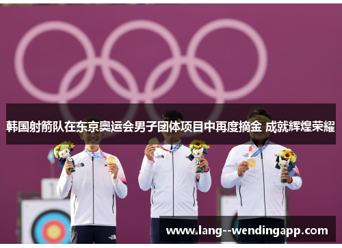 韩国射箭队在东京奥运会男子团体项目中再度摘金 成就辉煌荣耀 韩国射箭队在东京奥运会男子团体项目中再度摘金 成就辉煌荣耀