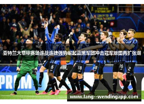 亚特兰大意甲赛场连战连捷强势崛起蓝黑军团冲击冠军版图再扩张潮