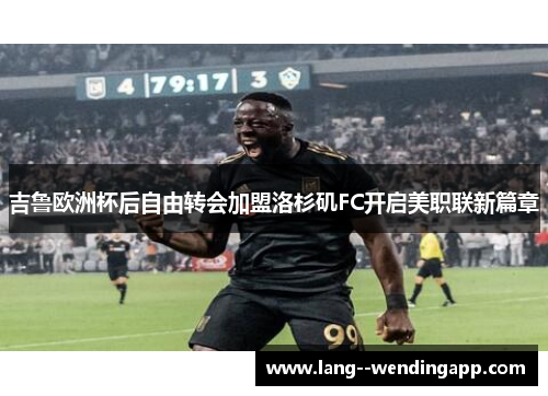 吉鲁欧洲杯后自由转会加盟洛杉矶FC开启美职联新篇章