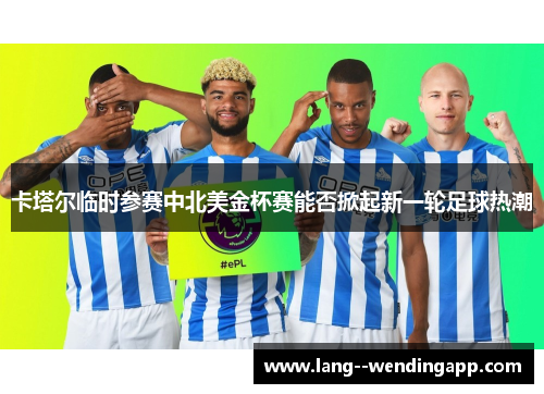 卡塔尔临时参赛中北美金杯赛能否掀起新一轮足球热潮