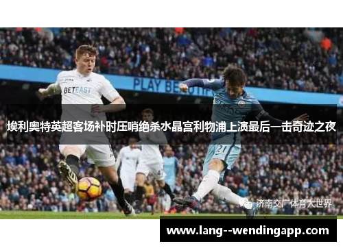 埃利奥特英超客场补时压哨绝杀水晶宫利物浦上演最后一击奇迹之夜