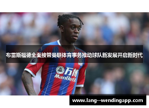 布雷斯福德全面接管曼联体育事务推动球队新发展开启新时代
