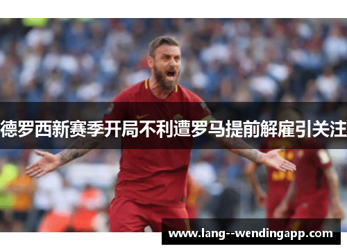 德罗西新赛季开局不利遭罗马提前解雇引关注