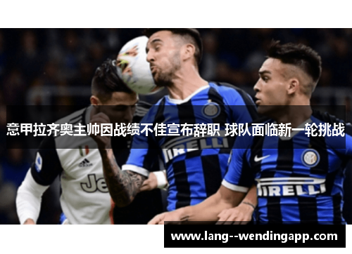 意甲拉齐奥主帅因战绩不佳宣布辞职 球队面临新一轮挑战