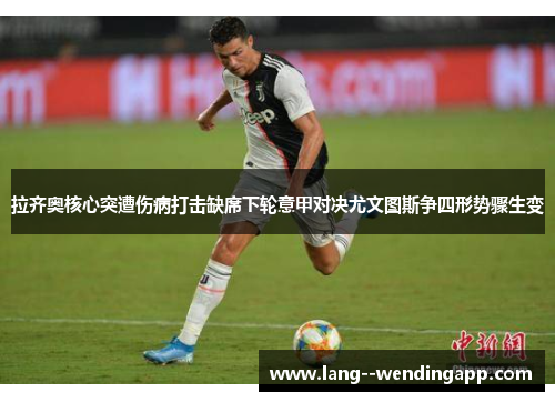 拉齐奥核心突遭伤病打击缺席下轮意甲对决尤文图斯争四形势骤生变