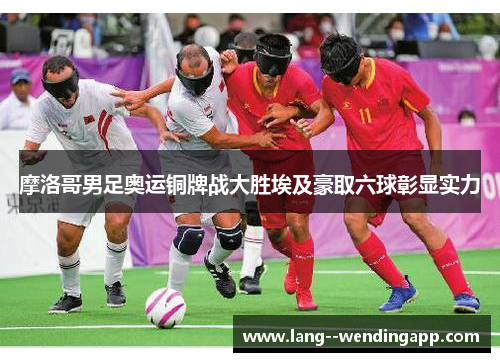 摩洛哥男足奥运铜牌战大胜埃及豪取六球彰显实力