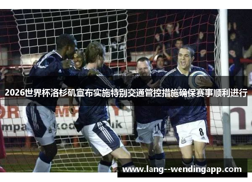 2026世界杯洛杉矶宣布实施特别交通管控措施确保赛事顺利进行