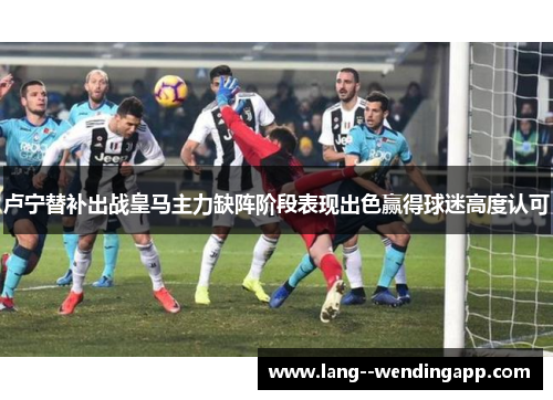 卢宁替补出战皇马主力缺阵阶段表现出色赢得球迷高度认可