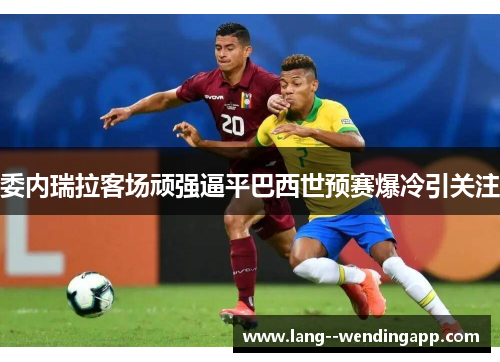委内瑞拉客场顽强逼平巴西世预赛爆冷引关注