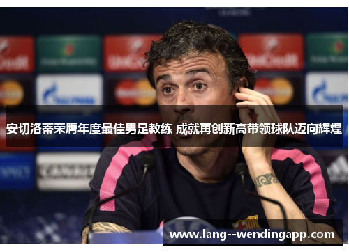 安切洛蒂荣膺年度最佳男足教练 成就再创新高带领球队迈向辉煌 安切洛蒂荣膺年度最佳男足教练 成就再创新高带领球队迈向辉煌
