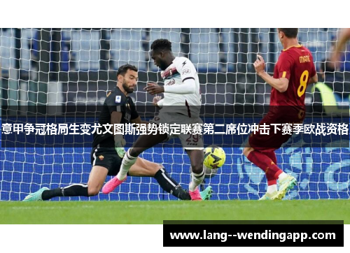 意甲争冠格局生变尤文图斯强势锁定联赛第二席位冲击下赛季欧战资格