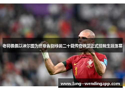 老将佩佩以波尔图为终章告别绿茵二十载传奇铁卫正式挂靴生涯落幕 老将佩佩以波尔图为终章告别绿茵二十载传奇铁卫正式挂靴生涯落幕