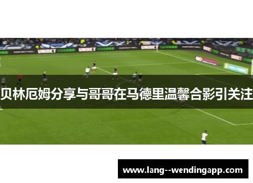 贝林厄姆分享与哥哥在马德里温馨合影引关注 贝林厄姆分享与哥哥在马德里温馨合影引关注
