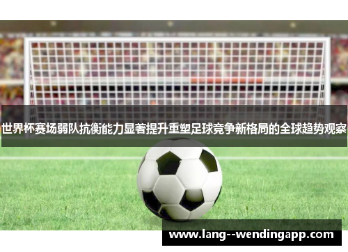 世界杯赛场弱队抗衡能力显著提升重塑足球竞争新格局的全球趋势观察 世界杯赛场弱队抗衡能力显著提升重塑足球竞争新格局的全球趋势观察