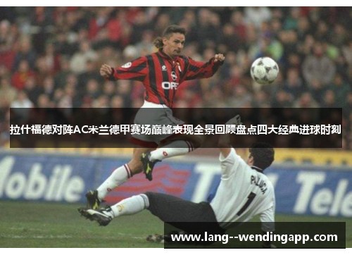 拉什福德对阵AC米兰德甲赛场巅峰表现全景回顾盘点四大经典进球时刻 拉什福德对阵AC米兰德甲赛场巅峰表现全景回顾盘点四大经典进球时刻