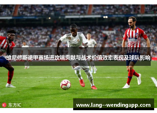 维尼修斯德甲赛场进攻端贡献与战术价值效率表现及球队影响