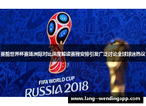 赛前世界杯赛场洲际对比深度解读赛程安排引发广泛讨论全球球迷热议 赛前世界杯赛场洲际对比深度解读赛程安排引发广泛讨论全球球迷热议