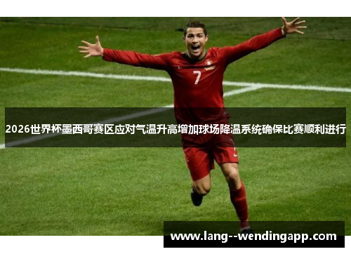 2026世界杯墨西哥赛区应对气温升高增加球场降温系统确保比赛顺利进行 2026世界杯墨西哥赛区应对气温升高增加球场降温系统确保比赛顺利进行