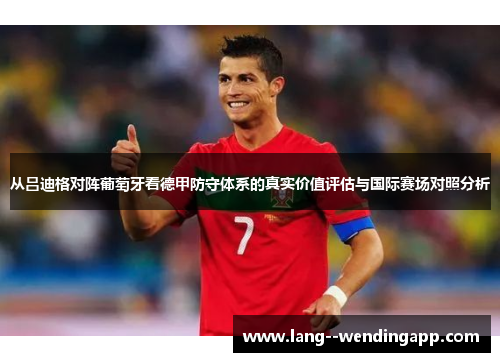 从吕迪格对阵葡萄牙看德甲防守体系的真实价值评估与国际赛场对照分析 从吕迪格对阵葡萄牙看德甲防守体系的真实价值评估与国际赛场对照分析