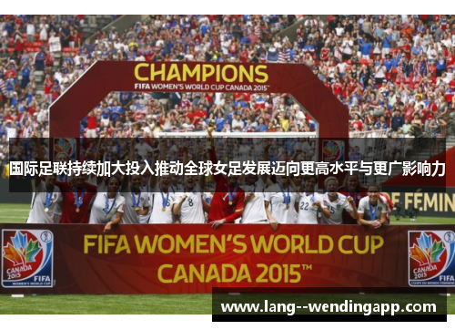 国际足联持续加大投入推动全球女足发展迈向更高水平与更广影响力