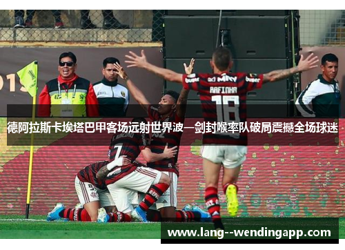 德阿拉斯卡埃塔巴甲客场远射世界波一剑封喉率队破局震撼全场球迷 德阿拉斯卡埃塔巴甲客场远射世界波一剑封喉率队破局震撼全场球迷