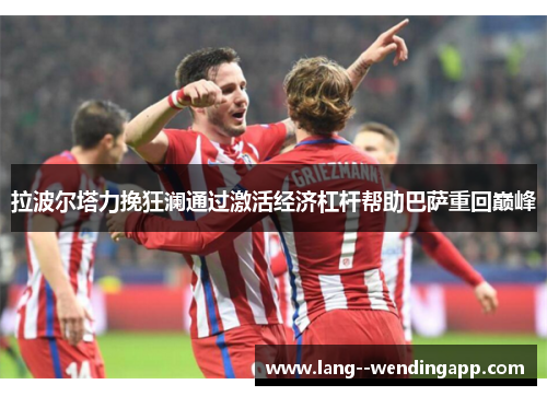 拉波尔塔力挽狂澜通过激活经济杠杆帮助巴萨重回巅峰