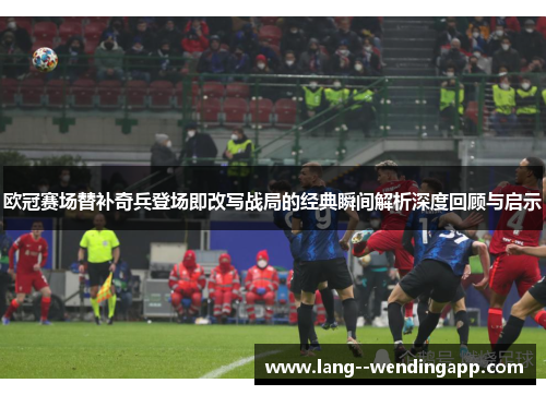 欧冠赛场替补奇兵登场即改写战局的经典瞬间解析深度回顾与启示