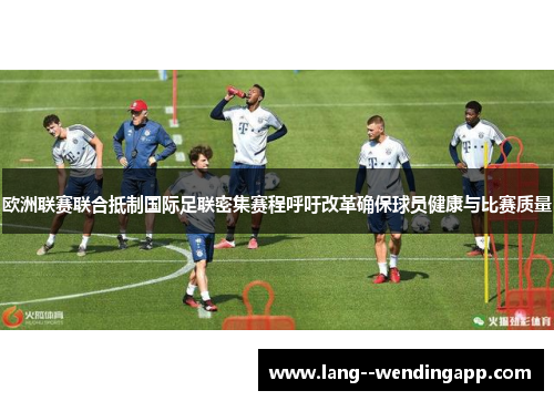 欧洲联赛联合抵制国际足联密集赛程呼吁改革确保球员健康与比赛质量 欧洲联赛联合抵制国际足联密集赛程呼吁改革确保球员健康与比赛质量
