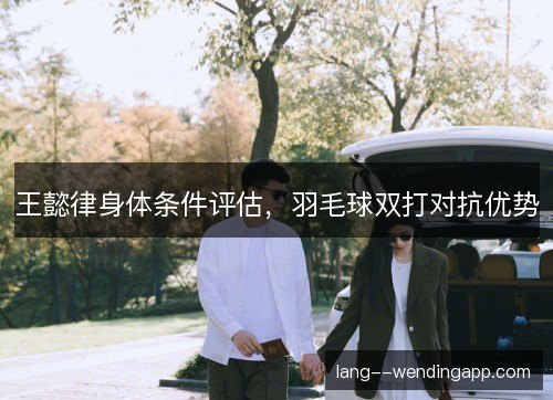 王懿律身体条件评估，羽毛球双打对抗优势